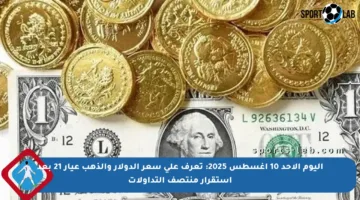 اليوم الأحد 10 أغسطس 2025: تعرف على سعر الدولار والذهب عيار 21 بعد استقرار منتصف التداولات
